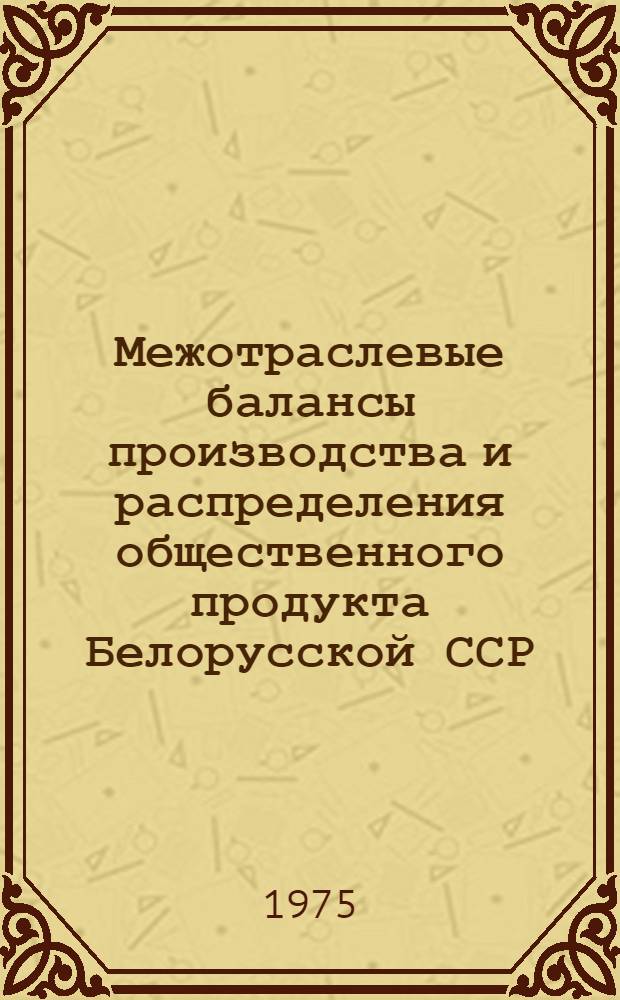 Межотраслевые балансы производства и распределения общественного продукта Белорусской ССР (1970, 1975, 1980 г.г.) : Метод. рекомендации