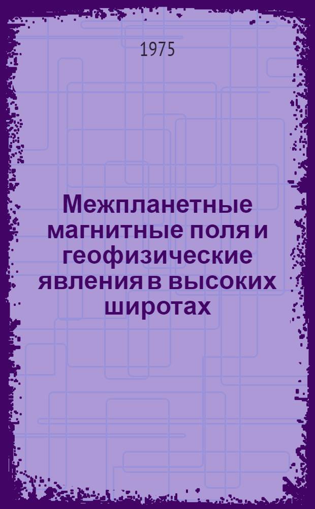 Межпланетные магнитные поля и геофизические явления в высоких широтах : Сборник статей
