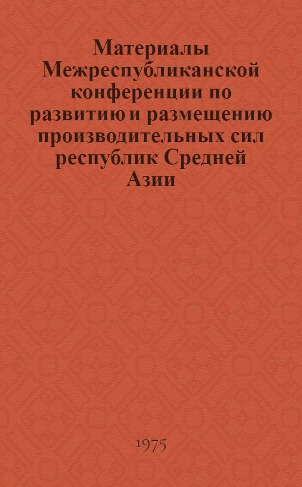 Материалы Межреспубликанской конференции по развитию и размещению производительных сил республик Средней Азии : Итоги конф., посвящ. 50-летию образования ТССР и КП Туркменистана. (Ашхабад, 26-28 сент. 1974 г.)