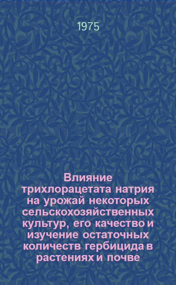 Влияние трихлорацетата натрия на урожай некоторых сельскохозяйственных культур, его качество и изучение остаточных количеств гербицида в растениях и почве : Автореф. дис. на соиск. учен. степени канд. с.-х. наук : (06.01.01)