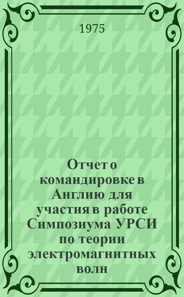Отчет о командировке в Англию [для участия в работе Симпозиума УРСИ по теории электромагнитных волн. 8-15 июля 1974 г.]