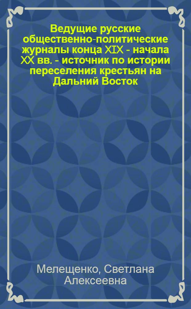 Ведущие русские общественно-политические журналы конца XIX - начала XX вв. - источник по истории переселения крестьян на Дальний Восток : (На материалах буржуазных и мелкобуржуазных изданий) : Автореф. дис. на соиск. учен. степени канд. ист. наук : (07.00.02)