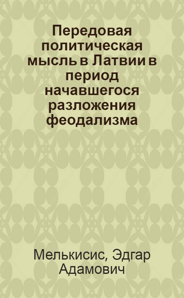 Передовая политическая мысль в Латвии в период начавшегося разложения феодализма : (2-я половина XVIII - начало XIX вв.) : Автореф. дис. на соиск. учен. степени д-ра юрид. наук : (12.00.01)