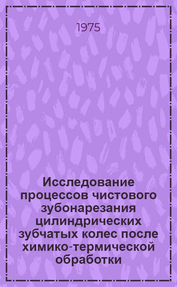 Исследование процессов чистового зубонарезания цилиндрических зубчатых колес после химико-термической обработки : Автореф. дис. на соиск. учен. степени канд. техн. наук : (05.02.08)