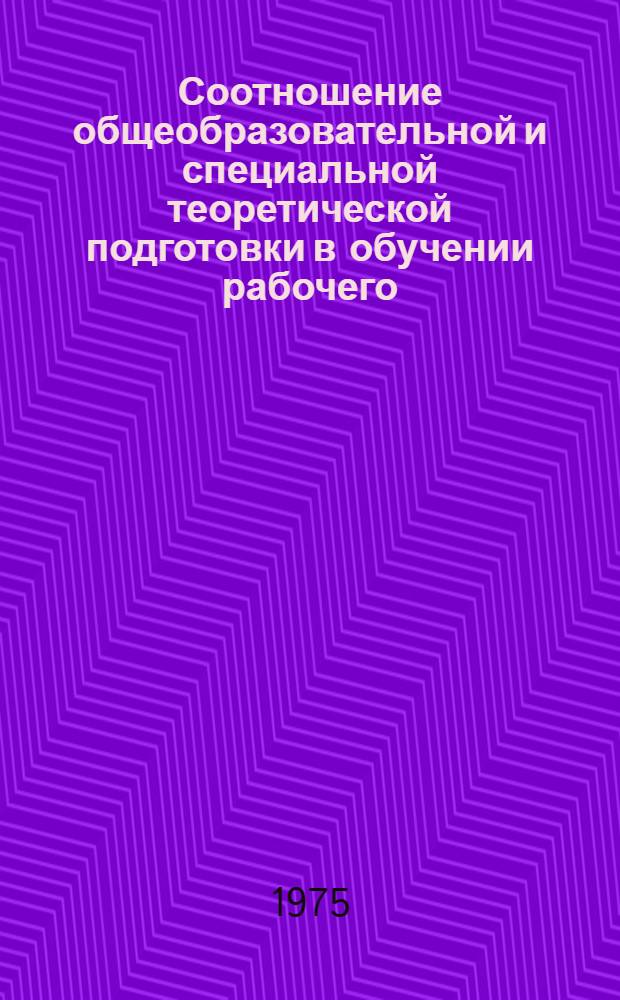 Соотношение общеобразовательной и специальной теоретической подготовки в обучении рабочего : Автореф. дис. на соиск. учен. степени к. пед. н