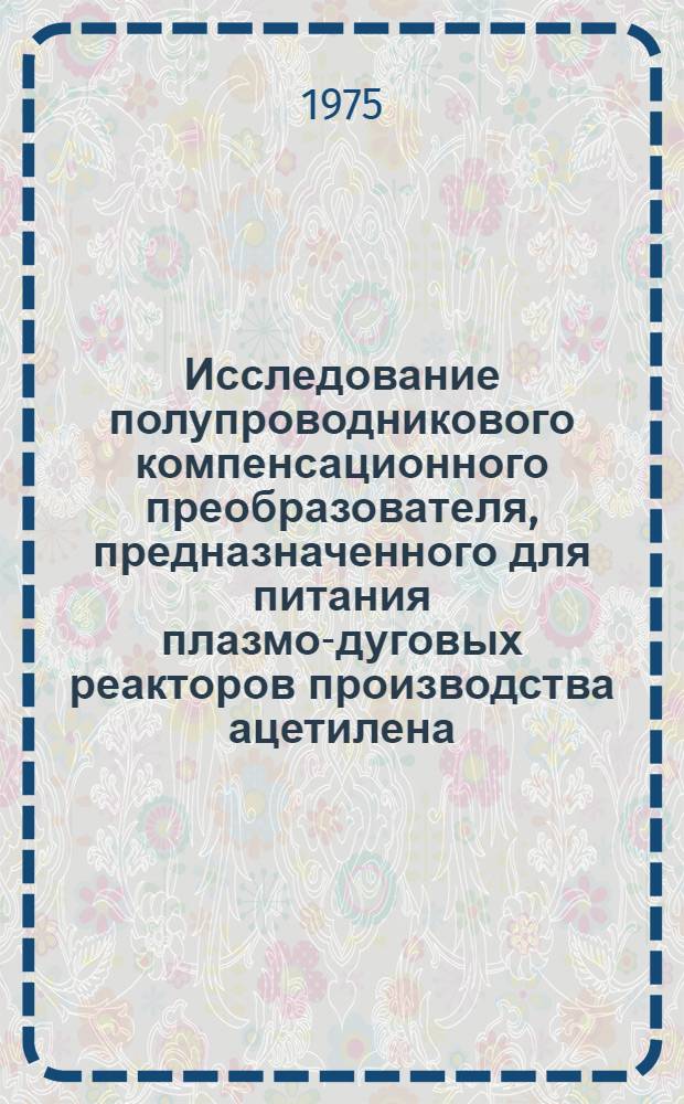 Исследование полупроводникового компенсационного преобразователя, предназначенного для питания плазмо-дуговых реакторов производства ацетилена : Автореф. дис. на соиск. учен. степени канд. техн. наук : (05.14.07)