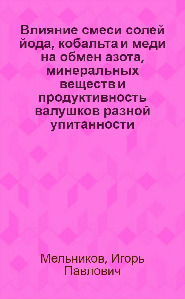 Влияние смеси солей йода, кобальта и меди на обмен азота, минеральных веществ и продуктивность валушков разной упитанности : Автореф. дис. на соиск. учен. степени канд. биол. наук : (03.00.13)