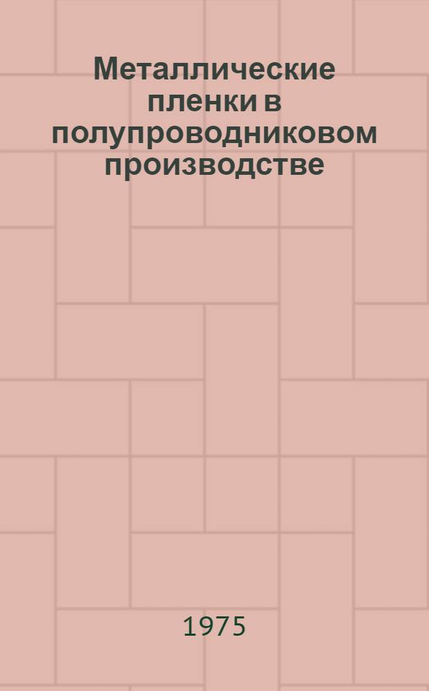 Металлические пленки в полупроводниковом производстве : (Материалы Первой межотраслевой Всесоюз. науч.-техн. конф. 12-15 февр. 1974 г., г. Рига)