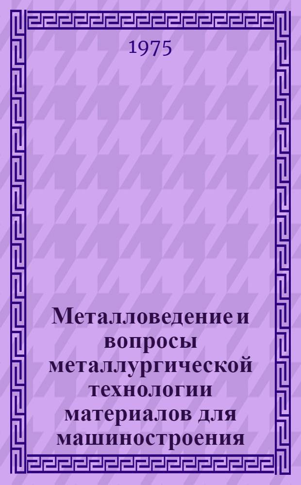 Металловедение и вопросы металлургической технологии материалов для машиностроения : Сборник статей