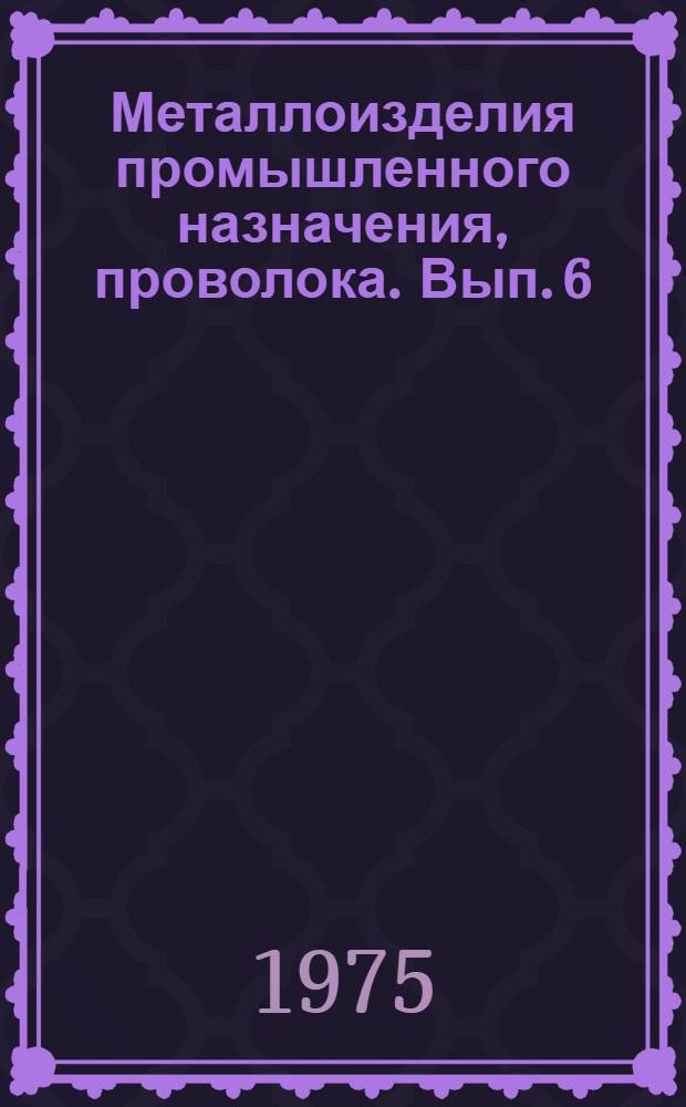 Металлоизделия промышленного назначения, проволока. Вып. 6
