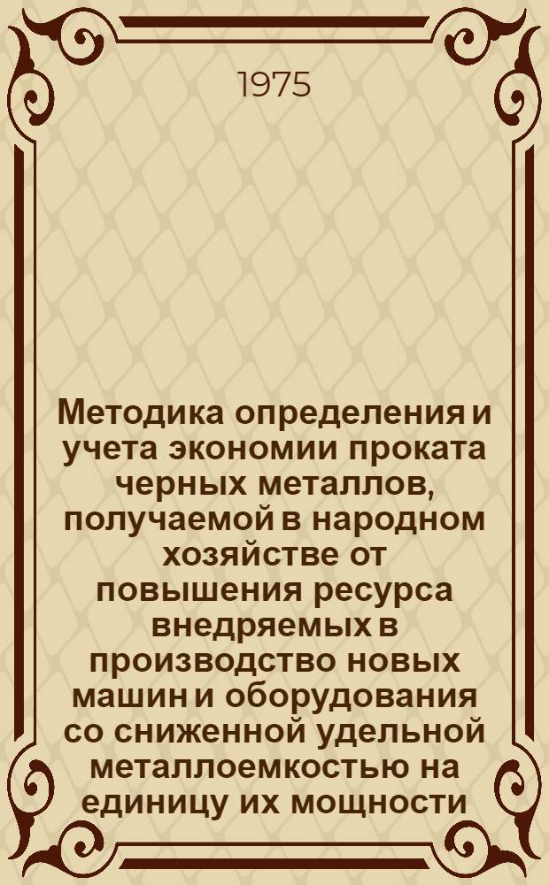 Методика определения и учета экономии проката черных металлов, получаемой в народном хозяйстве от повышения ресурса внедряемых в производство новых машин и оборудования со сниженной удельной металлоемкостью на единицу их мощности (производительности) и от улучшения других показателей этих машин и оборудования