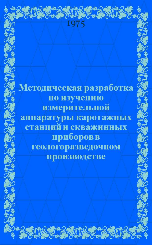Методическая разработка по изучению измерительной аппаратуры каротажных станций и скважинных приборов в геологоразведочном производстве : (для рабочих, занятых наладкой геофизической аппаратуры)