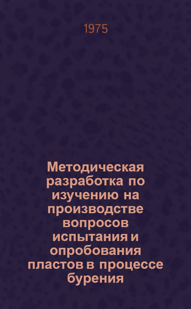 Методическая разработка по изучению на производстве вопросов испытания и опробования пластов в процессе бурения : (Для операторов, занятых испытанием скважин в процессе бурения)