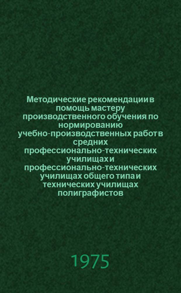Методические рекомендации в помощь мастеру производственного обучения по нормированию учебно-производственных работ в средних профессионально-технических училищах и профессионально-технических училищах общего типа и технических училищах полиграфистов : 1-