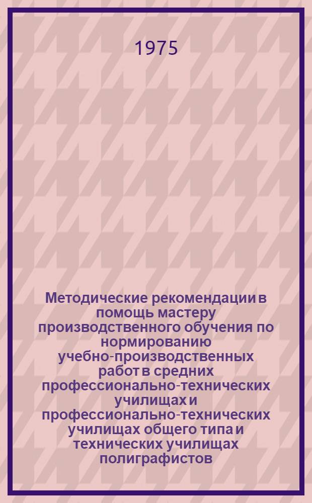 Методические рекомендации в помощь мастеру производственного обучения по нормированию учебно-производственных работ в средних профессионально-технических училищах и профессионально-технических училищах общего типа и технических училищах полиграфистов : [1]-. [1] : Наборщики вручную