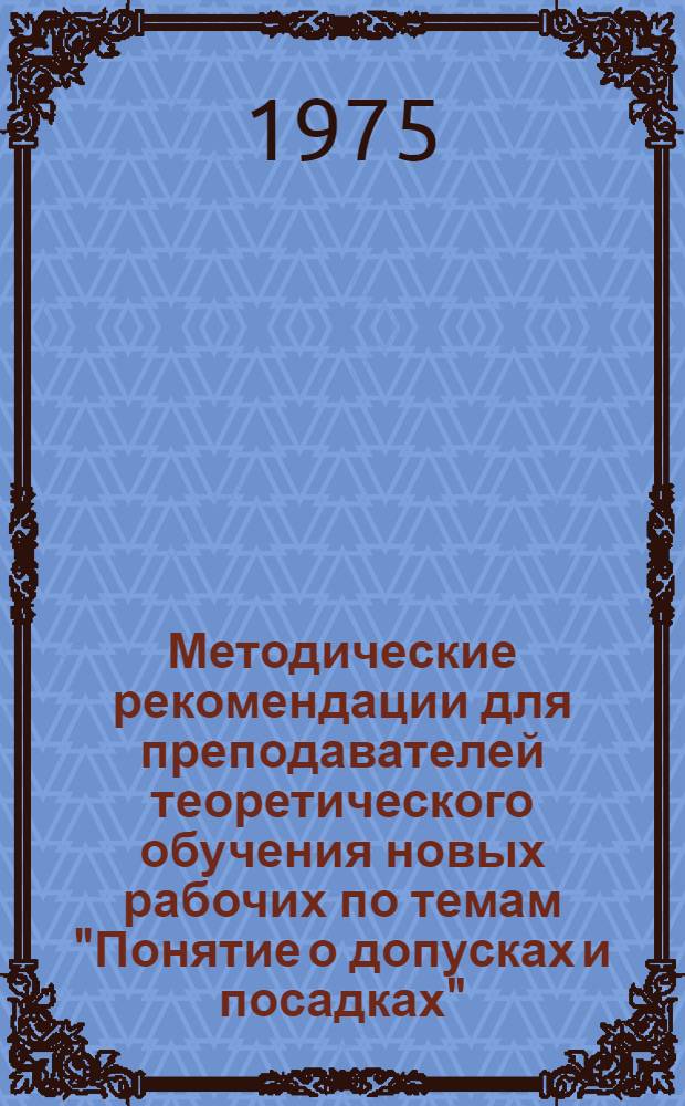 Методические рекомендации для преподавателей теоретического обучения новых рабочих по темам "Понятие о допусках и посадках", "Контрольно-измерительные инструменты и техника измерений"