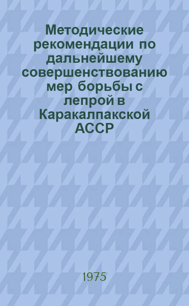 Методические рекомендации по дальнейшему совершенствованию мер борьбы с лепрой в Каракалпакской АССР