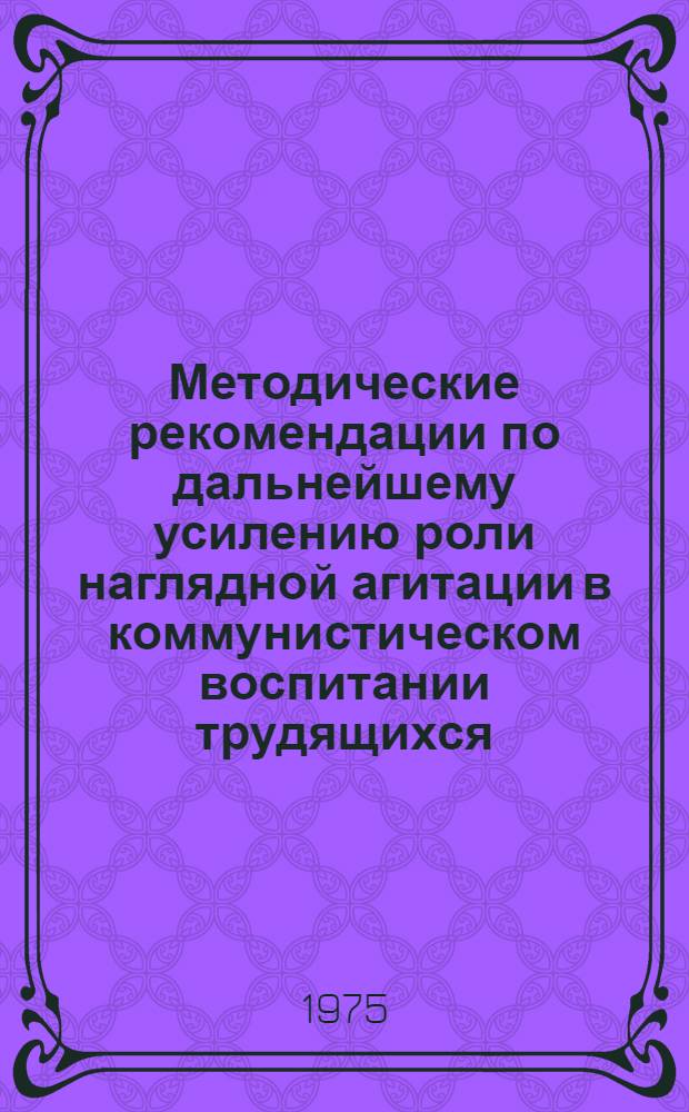 Методические рекомендации по дальнейшему усилению роли наглядной агитации в коммунистическом воспитании трудящихся : (В помощь секретарям первичных партийных организаций)