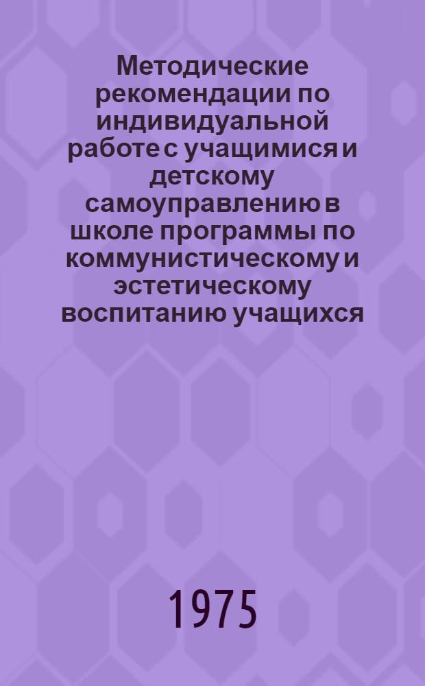 Методические рекомендации по индивидуальной работе с учащимися и детскому самоуправлению в школе программы по коммунистическому и эстетическому воспитанию учащихся