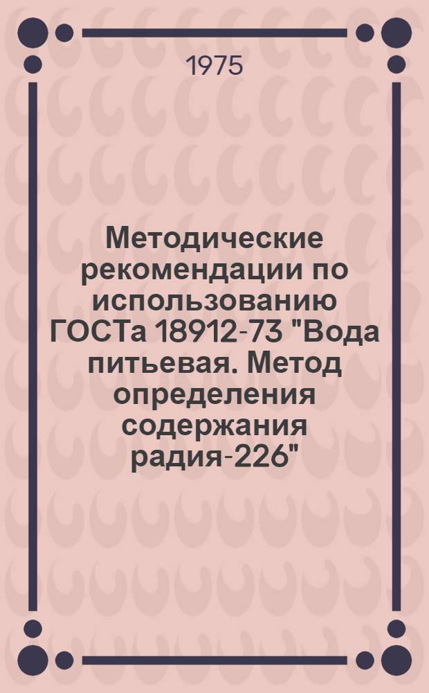 Методические рекомендации по использованию ГОСТа 18912-73 "Вода питьевая. Метод определения содержания радия-226"