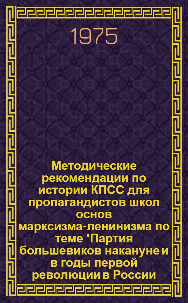 Методические рекомендации по истории КПСС для пропагандистов школ основ марксизма-ленинизма по теме "Партия большевиков накануне и в годы первой революции в России (1904-1907 гг.)"