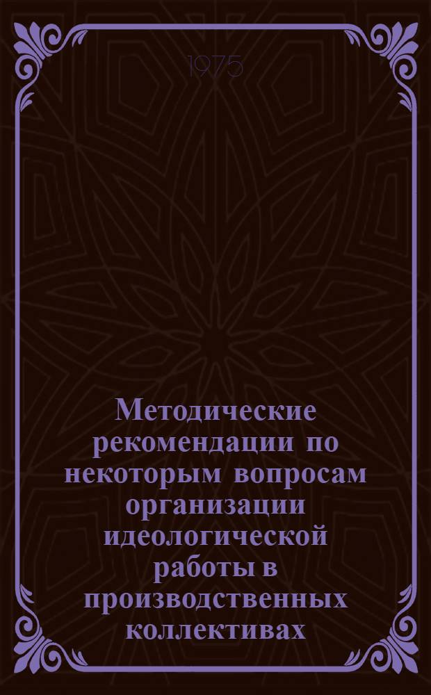 Методические рекомендации по некоторым вопросам организации идеологической работы в производственных коллективах : (В помощь зам. секретарей парторганизаций по идеологии)