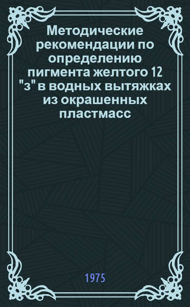 Методические рекомендации по определению пигмента желтого 12 "з" в водных вытяжках из окрашенных пластмасс : Разраб. в Охтин. ордена Ленина и ордена Труд. Красного Знамени науч.-исслед. объединении "Пластполимер"