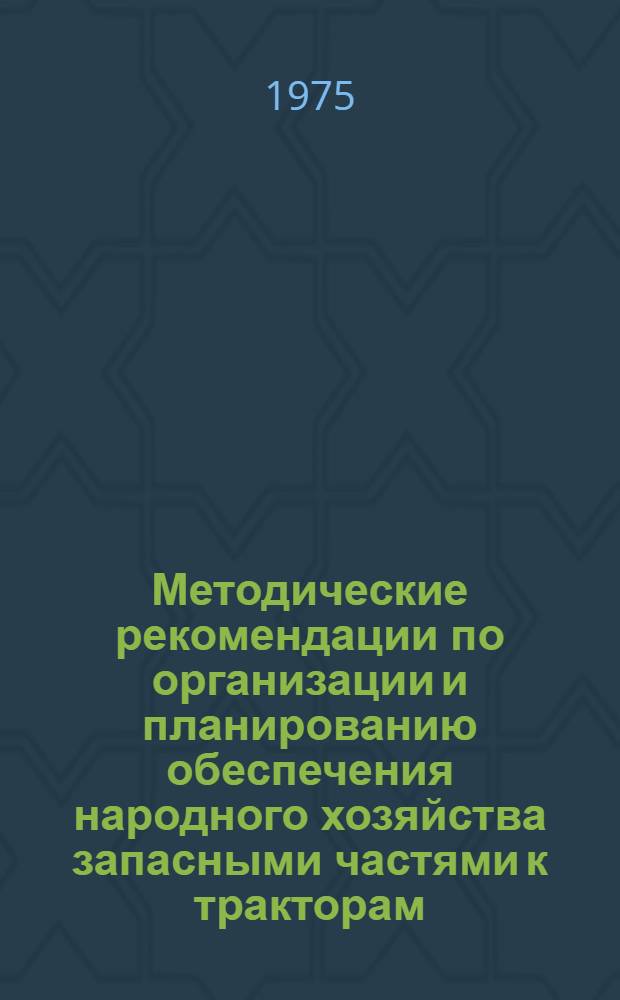 Методические рекомендации по организации и планированию обеспечения народного хозяйства запасными частями к тракторам, автомобилям и сельскохозяйственным машинам