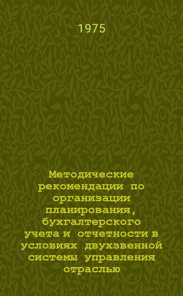 Методические рекомендации по организации планирования, бухгалтерского учета и отчетности в условиях двухзвенной системы управления отраслью