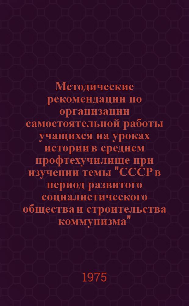 Методические рекомендации по организации самостоятельной работы учащихся на уроках истории в среднем профтехучилище при изучении темы "СССР в период развитого социалистического общества и строительства коммунизма"