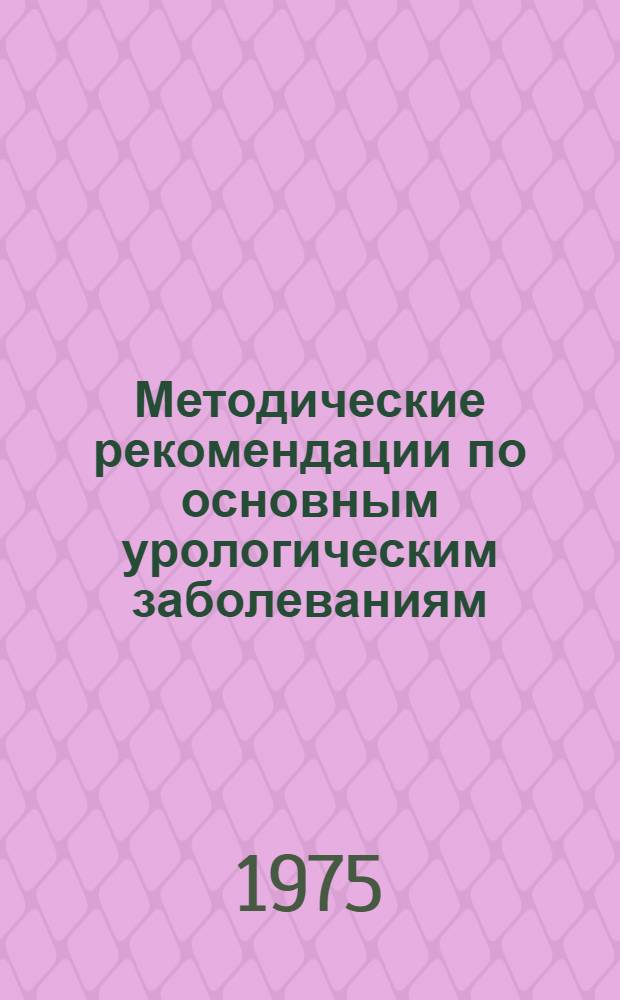 Методические рекомендации по основным урологическим заболеваниям : Для практ. руководства врачам поликлиник, здравпунктов и санаториев по диагностике и тактике в догоспитальном периоде