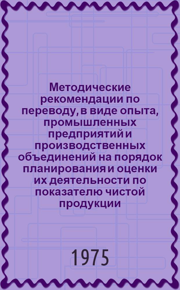 Методические рекомендации по переводу, в виде опыта, промышленных предприятий и производственных объединений на порядок планирования и оценки их деятельности по показателю чистой продукции