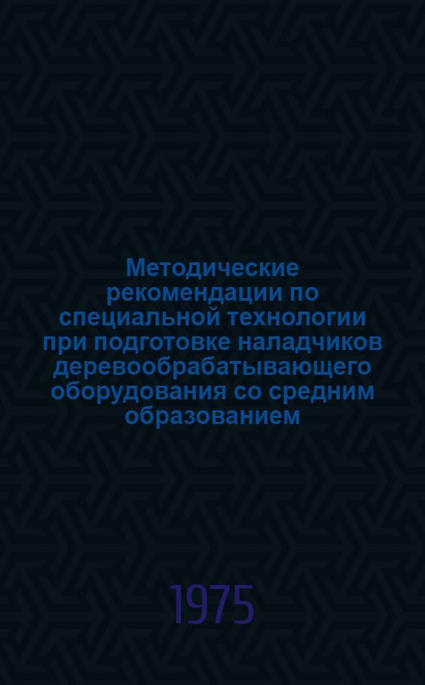 Методические рекомендации по специальной технологии при подготовке наладчиков деревообрабатывающего оборудования со средним образованием : (Профессии деревообраб. производства)