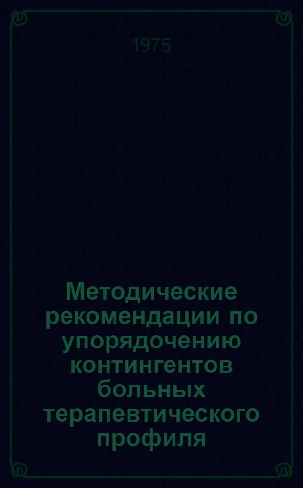 Методические рекомендации по упорядочению контингентов больных терапевтического профиля, подлежащих диспансерному наблюдению : Зав. райздравотделами г. Москвы, руководителям лечучреждений гор. подчинения