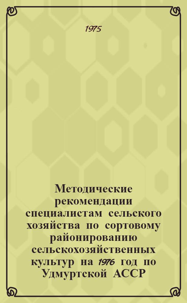 Методические рекомендации специалистам сельского хозяйства по сортовому районированию сельскохозяйственных культур на 1976 год по Удмуртской АССР