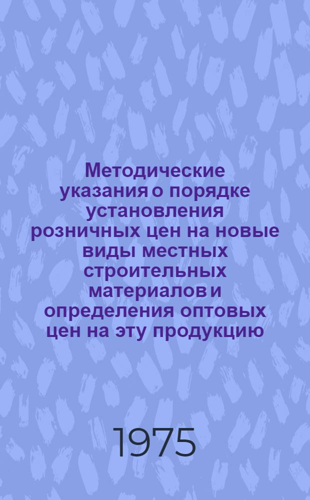 Методические указания о порядке установления розничных цен на новые виды местных строительных материалов и определения оптовых цен на эту продукцию, отпускаемую торгующим организациям для реализации населению