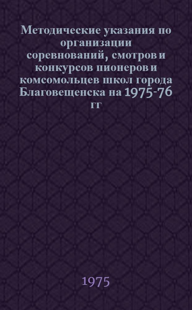 Методические указания по организации соревнований, смотров и конкурсов пионеров и комсомольцев школ города Благовещенска [на 1975-76 гг.] : Сборник