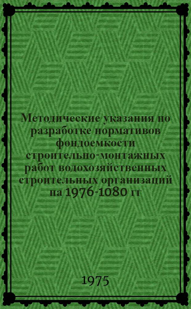 Методические указания по разработке нормативов фондоемкости строительно-монтажных работ водохозяйственных строительных организаций на 1976-1080 гг. с прогнозом до 1990 г.