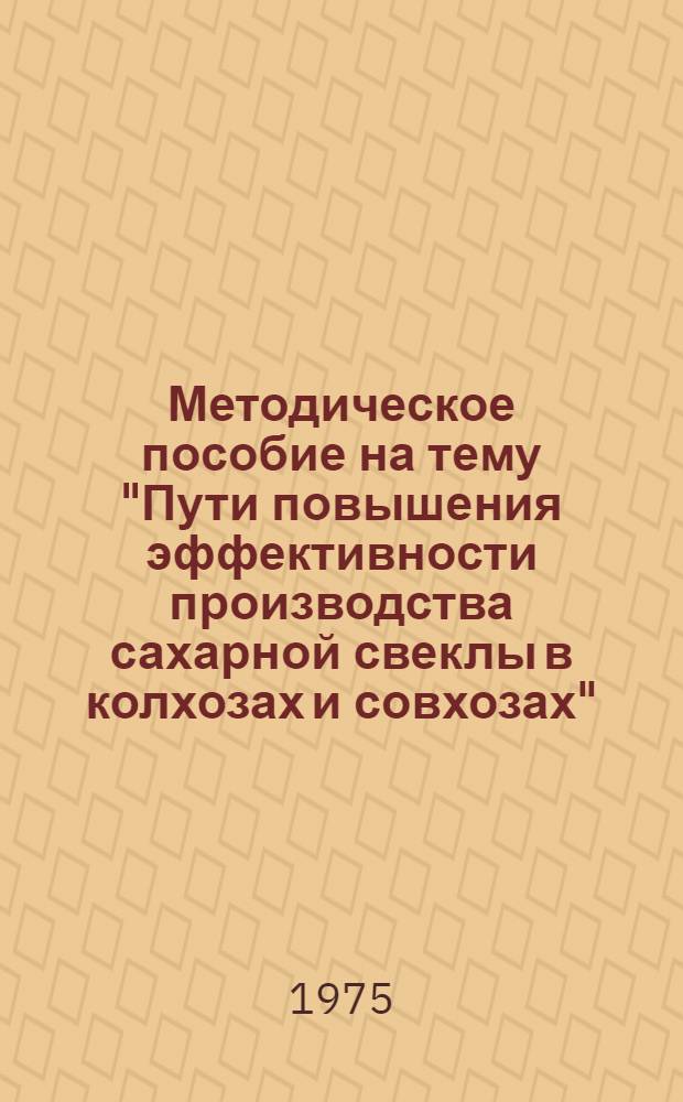 Методическое пособие на тему "Пути повышения эффективности производства сахарной свеклы в колхозах и совхозах" : (В помощь лекторам, преподавателям и слушателям нар. ун-тов с.-х. знаний)