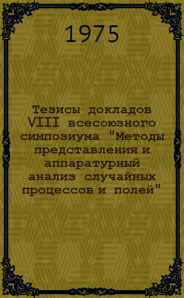 Тезисы докладов VIII всесоюзного симпозиума "Методы представления и аппаратурный анализ случайных процессов и полей" (г. Каунас, май 1975 г.) : [Секция I]. [Секция 2 : Средства измерения вероятностных характеристик]