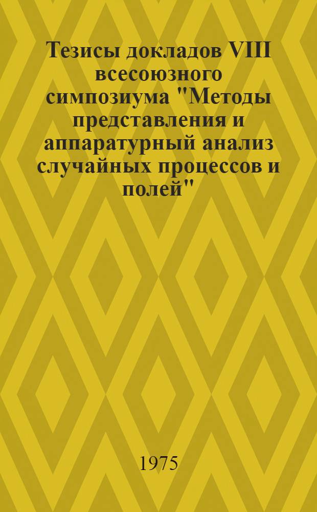 Тезисы докладов VIII всесоюзного симпозиума "Методы представления и аппаратурный анализ случайных процессов и полей" (г. Каунас, май 1975 г.) : [Секция I]. [Секция 3 : Методы представления случайных процессов и полей]