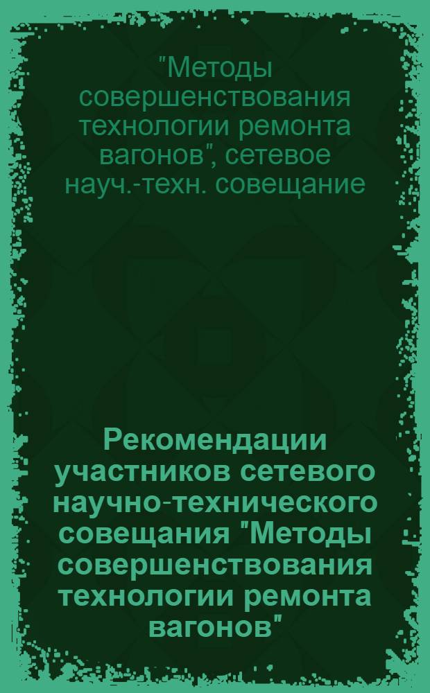 Рекомендации участников сетевого научно-технического совещания "Методы совершенствования технологии ремонта вагонов" : 25-27 июня 1975 г. ст. Куйбышев и Сызрань Куйбышев ж.-д