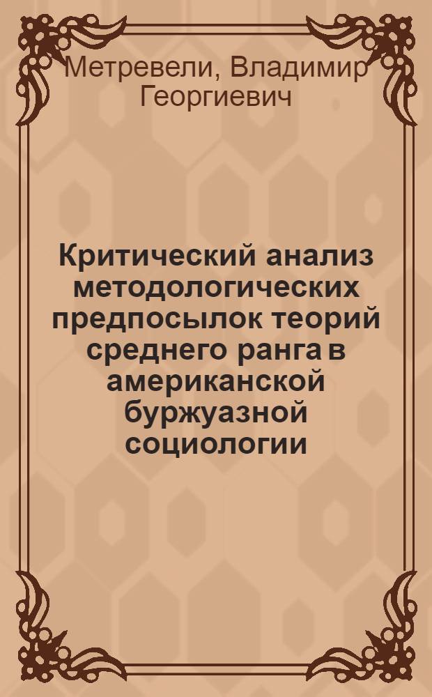 Критический анализ методологических предпосылок теорий среднего ранга в американской буржуазной социологии : Автореф. дис. на соиск. учен. степени канд. филос. наук : (09.00.01)