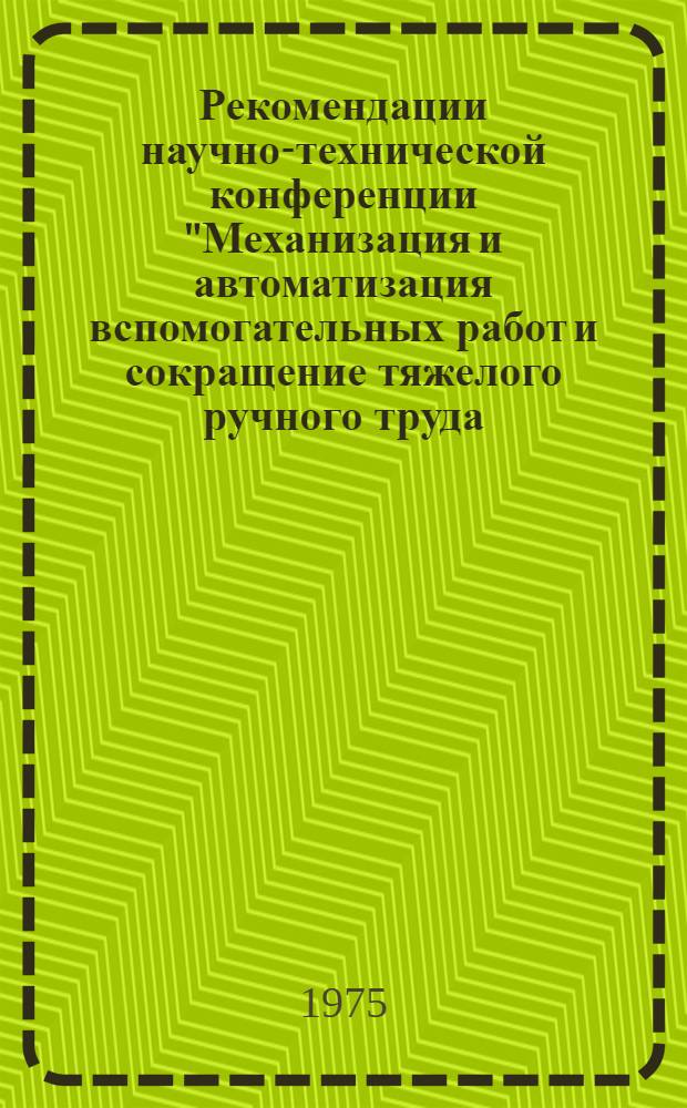 Рекомендации научно-технической конференции "Механизация и автоматизация вспомогательных работ и сокращение тяжелого ручного труда - важнейший резерв повышения темпов роста производительности труда и эффективности производства". 26 марта 1975 г.
