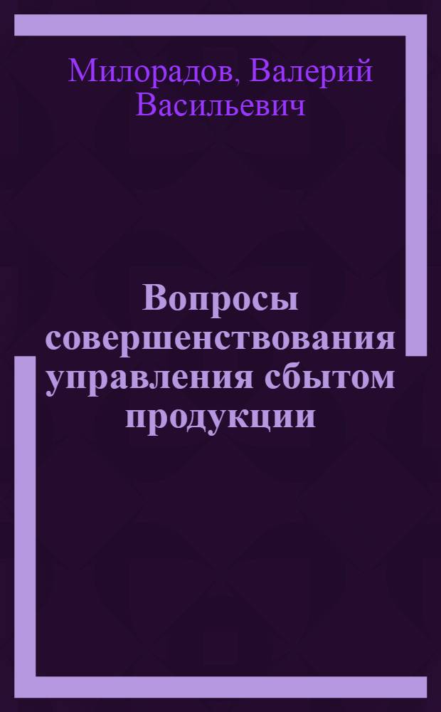 Вопросы совершенствования управления сбытом продукции : (На примере предприятий часовой пром-сти) : Автореф. дис. на соиск. учен. степени канд. экон. наук : (08.00.05)