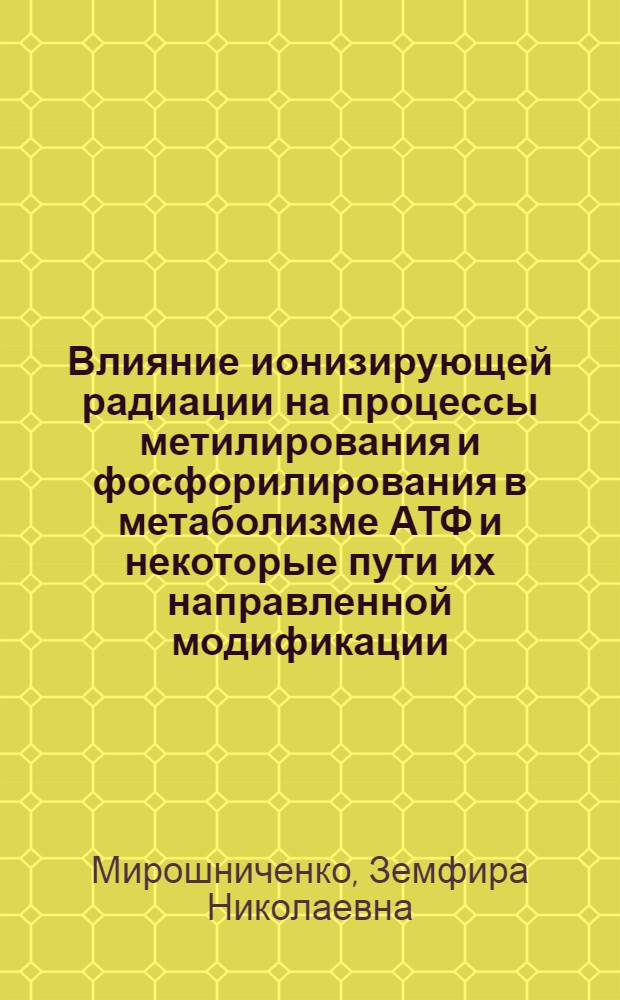 Влияние ионизирующей радиации на процессы метилирования и фосфорилирования в метаболизме АТФ и некоторые пути их направленной модификации : Автореф. дис. на соиск. учен. степени канд. биол. наук : (03.00.04)