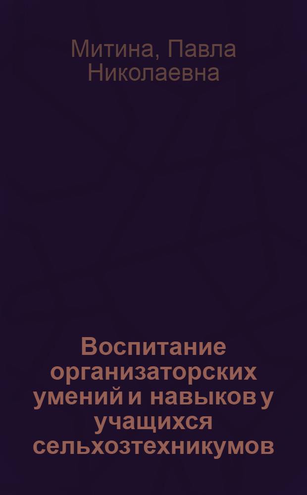 Воспитание организаторских умений и навыков у учащихся сельхозтехникумов : Автореф. дис. на соиск. учен. степени канд. пед. наук : (13.00.01)
