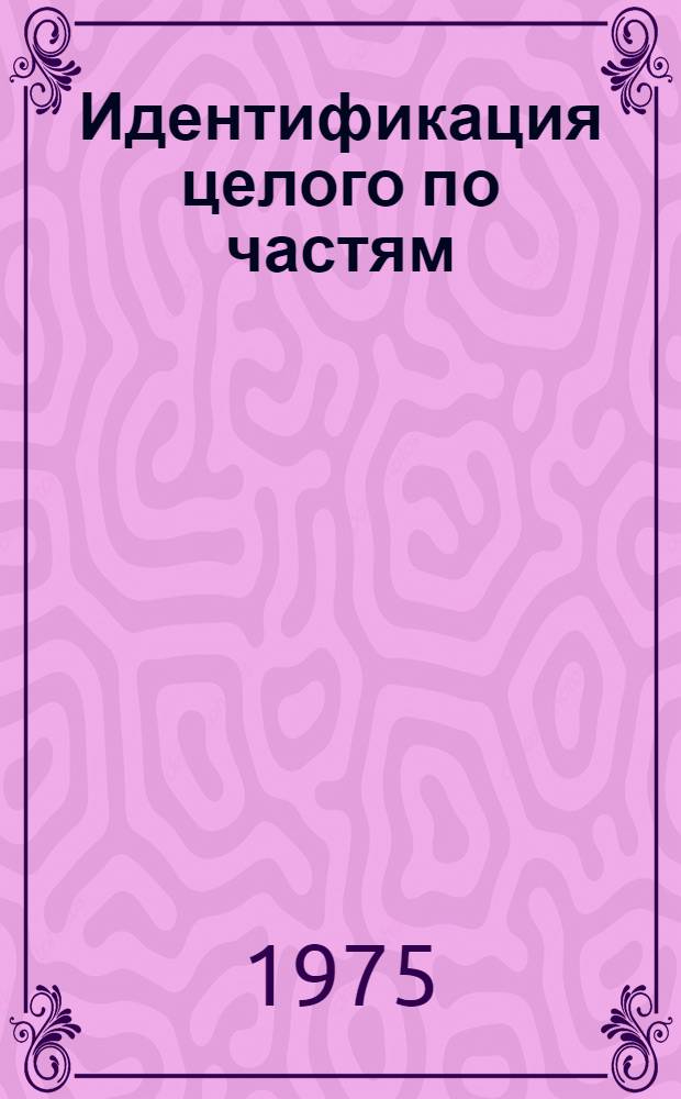 Идентификация целого по частям : Основные положения монографии : Материал для обсуждения на Ученом совете ВНИИСЭ