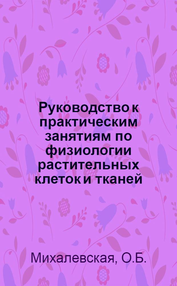 Руководство к практическим занятиям по физиологии растительных клеток и тканей : (Пособие для студентов пед. ин-тов)