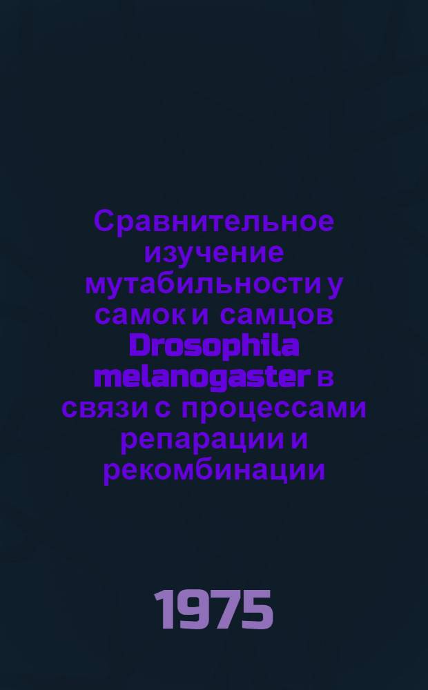 Сравнительное изучение мутабильности у самок и самцов Drosophila melanogaster в связи с процессами репарации и рекомбинации : Автореф. дис. на соиск. учен. степени канд. биол. наук : (03.00.15)
